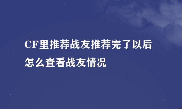 CF里推荐战友推荐完了以后怎么查看战友情况