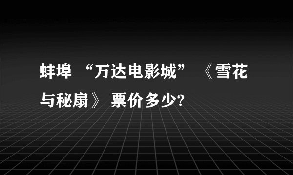 蚌埠 “万达电影城” 《雪花与秘扇》 票价多少?