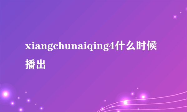 xiangchunaiqing4什么时候播出