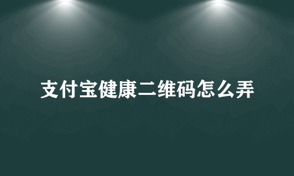 支付宝健康二维码怎么弄