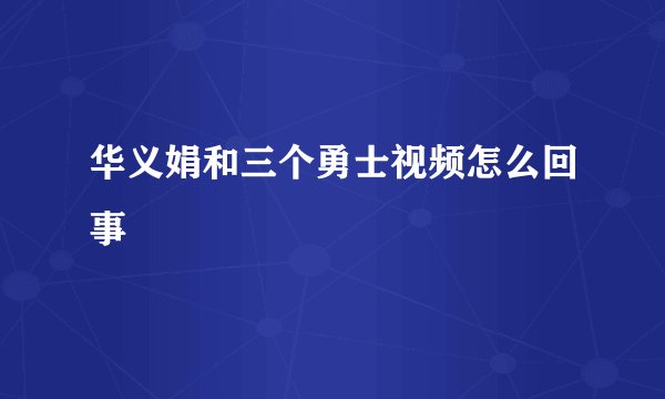 华义娟和三个勇士视频怎么回事