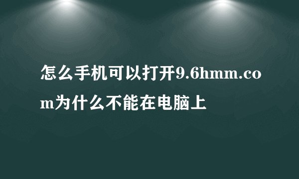 怎么手机可以打开9.6hmm.com为什么不能在电脑上