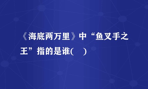 《海底两万里》中“鱼叉手之王”指的是谁( )