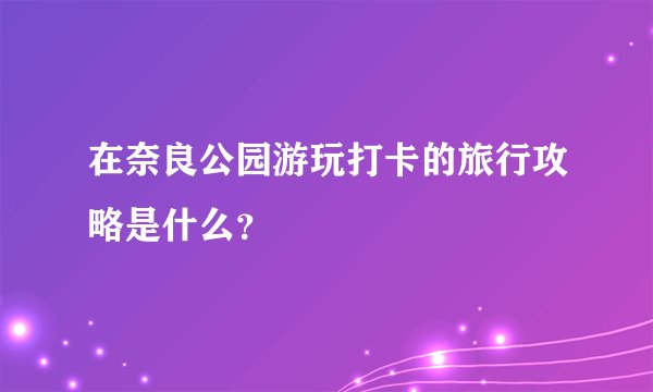 在奈良公园游玩打卡的旅行攻略是什么？