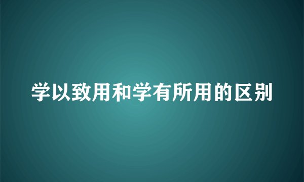 学以致用和学有所用的区别