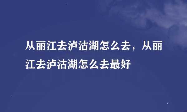 从丽江去泸沽湖怎么去，从丽江去泸沽湖怎么去最好