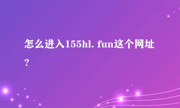 怎么进入155hl. fun这个网址？