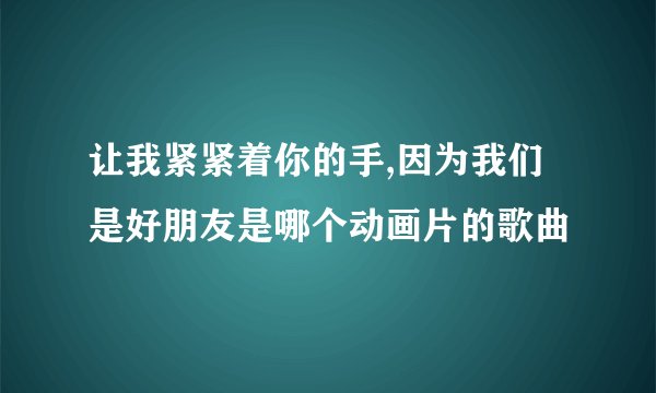 让我紧紧着你的手,因为我们是好朋友是哪个动画片的歌曲