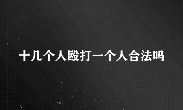 十几个人殴打一个人合法吗