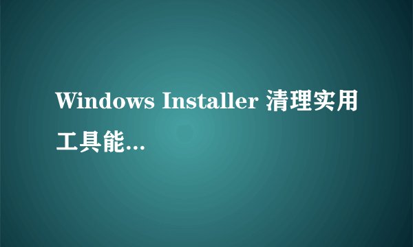 Windows Installer 清理实用工具能解决所有程序运行问题吗？
