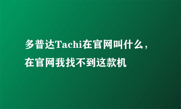 多普达Tachi在官网叫什么，在官网我找不到这款机
