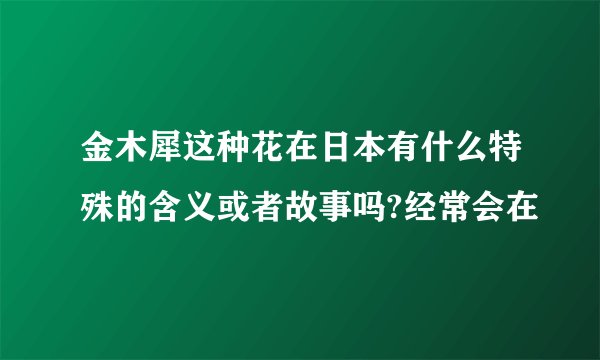 金木犀这种花在日本有什么特殊的含义或者故事吗?经常会在