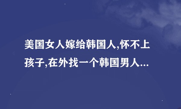 美国女人嫁给韩国人,怀不上孩子,在外找一个韩国男人。后来真心相爱的电影。