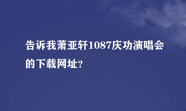告诉我萧亚轩1087庆功演唱会的下载网址？