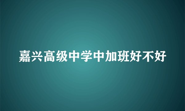 嘉兴高级中学中加班好不好