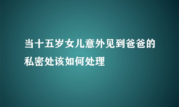 当十五岁女儿意外见到爸爸的私密处该如何处理