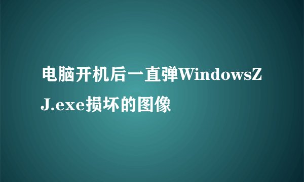 电脑开机后一直弹WindowsZJ.exe损坏的图像