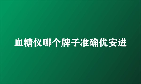 血糖仪哪个牌子准确优安进