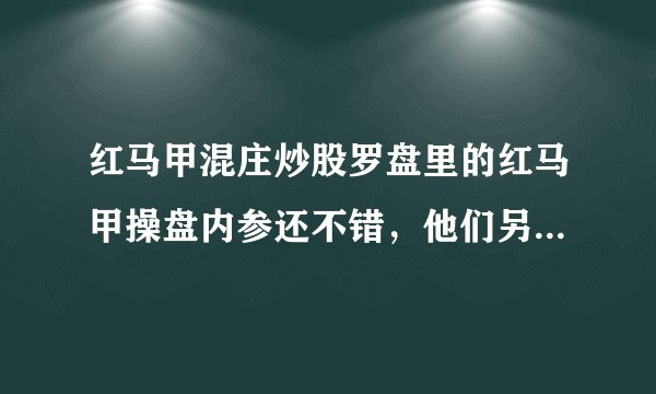 红马甲混庄炒股罗盘里的红马甲操盘内参还不错，他们另外个红马甲360炒股卫士不知道有没有红马甲操盘内参？