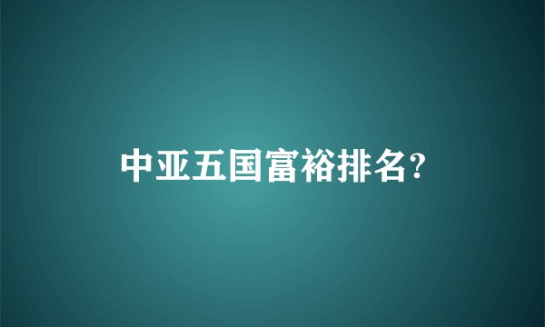 中亚五国富裕排名?