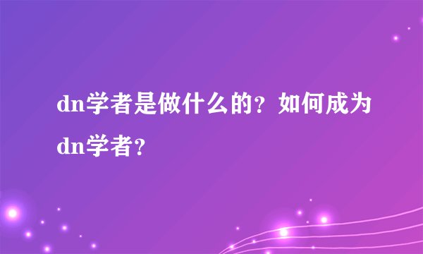 dn学者是做什么的？如何成为dn学者？