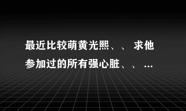 最近比较萌黄光熙、、 求他参加过的所有强心脏、、 谢谢、、