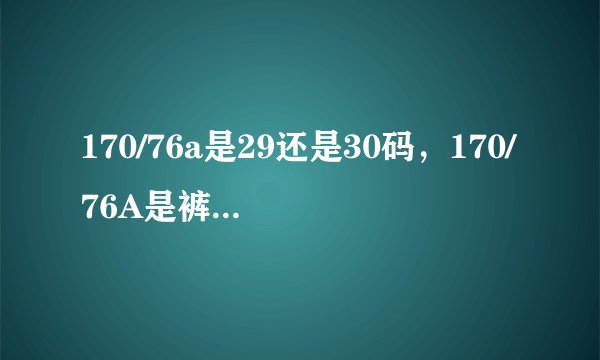 170/76a是29还是30码，170/76A是裤子的尺码为30码