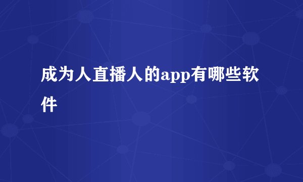 成为人直播人的app有哪些软件
