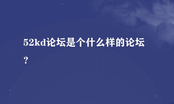 52kd论坛是个什么样的论坛？
