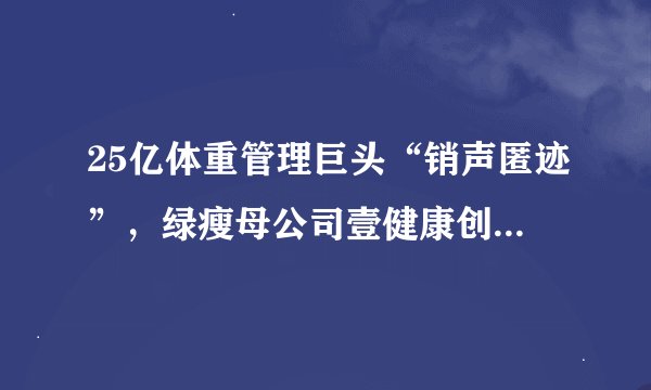 25亿体重管理巨头“销声匿迹”，绿瘦母公司壹健康创始人疑似跑路