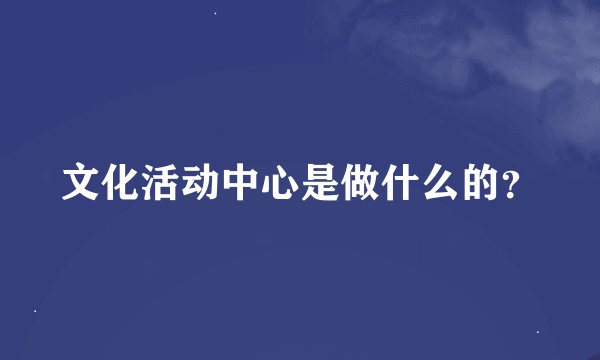 文化活动中心是做什么的？