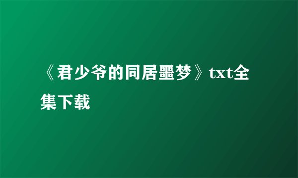 《君少爷的同居噩梦》txt全集下载