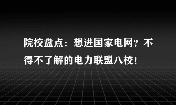 院校盘点：想进国家电网？不得不了解的电力联盟八校！