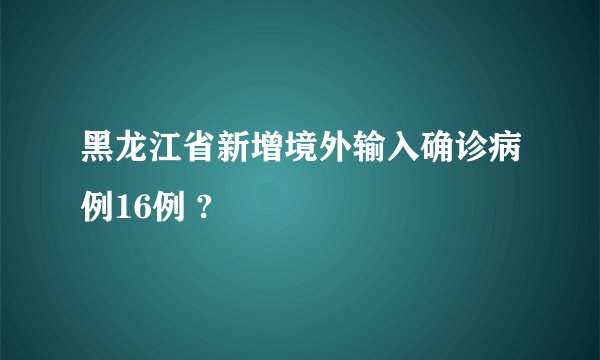 黑龙江省新增境外输入确诊病例16例 ?