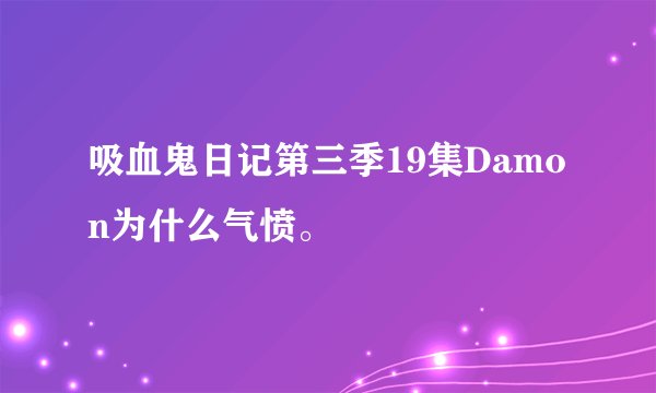 吸血鬼日记第三季19集Damon为什么气愤。
