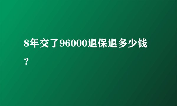 8年交了96000退保退多少钱？