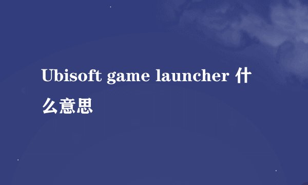 Ubisoft game launcher 什么意思