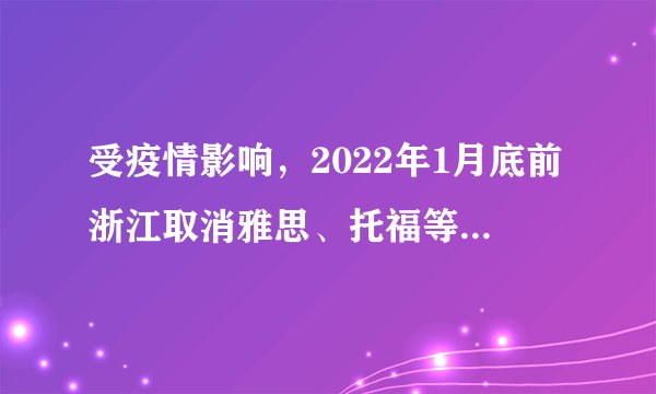 受疫情影响，2022年1月底前浙江取消雅思、托福等涉外考试