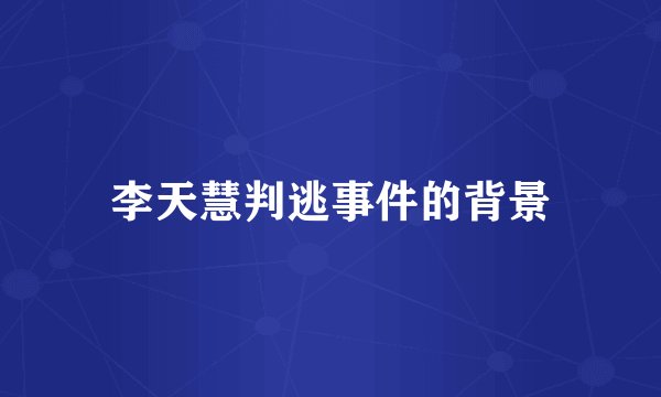 李天慧判逃事件的背景