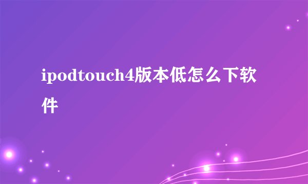 ipodtouch4版本低怎么下软件