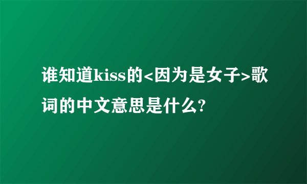 谁知道kiss的<因为是女子>歌词的中文意思是什么?