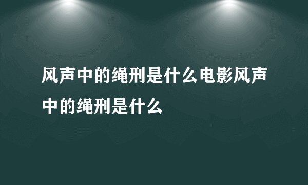 风声中的绳刑是什么电影风声中的绳刑是什么
