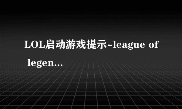 LOL启动游戏提示~league of legends已停止工作是什么情况？