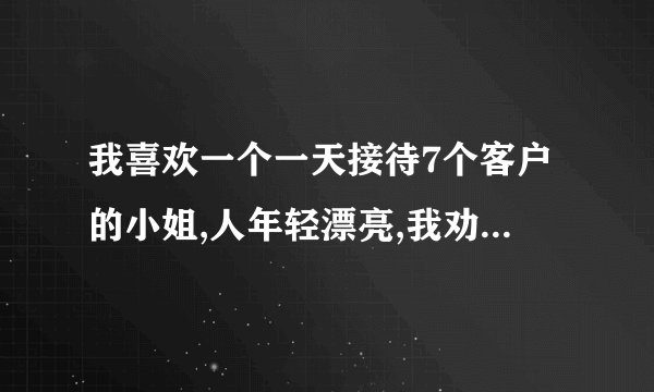 我喜欢一个一天接待7个客户的小姐,人年轻漂亮,我劝说好几次求她不要做...