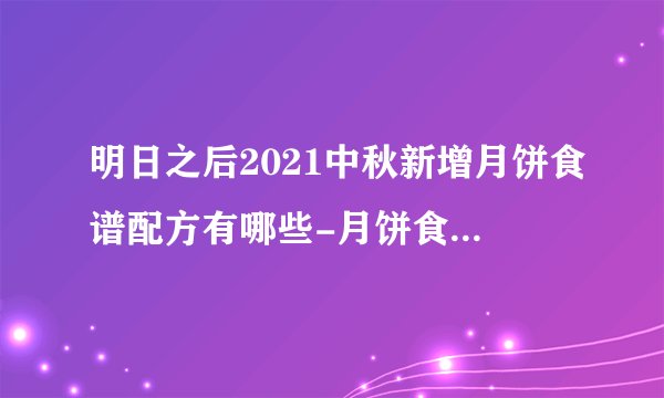 明日之后2021中秋新增月饼食谱配方有哪些-月饼食谱配方分享