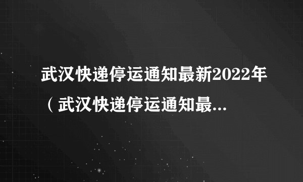 武汉快递停运通知最新2022年（武汉快递停运通知最新2022年8月）