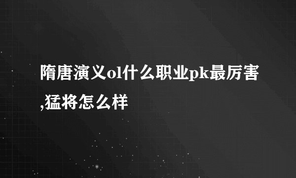 隋唐演义ol什么职业pk最厉害,猛将怎么样