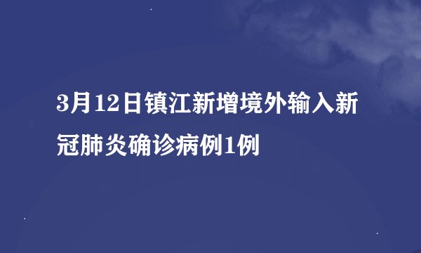 3月12日镇江新增境外输入新冠肺炎确诊病例1例
