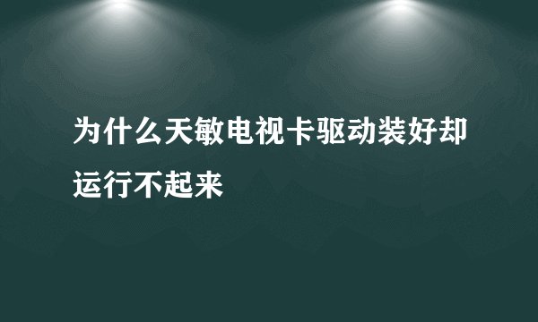 为什么天敏电视卡驱动装好却运行不起来