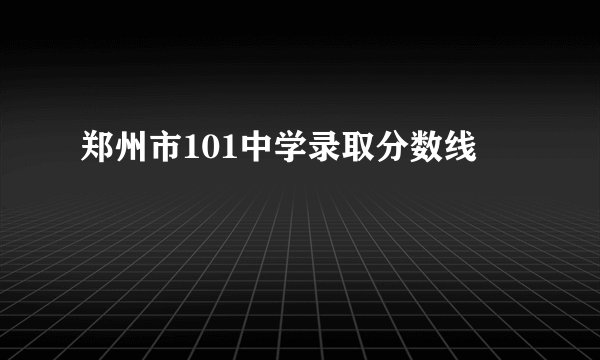 郑州市101中学录取分数线